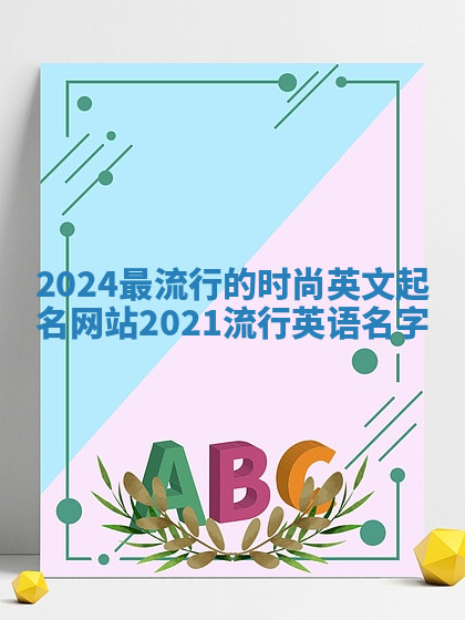 2024最流行的时尚英文起名网站 2021流行英语名字