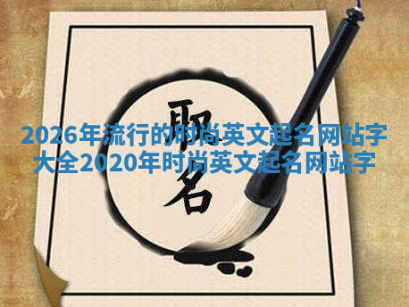 2026年流行的时尚英文起名网站字大全 2020年时尚英文起名网站字