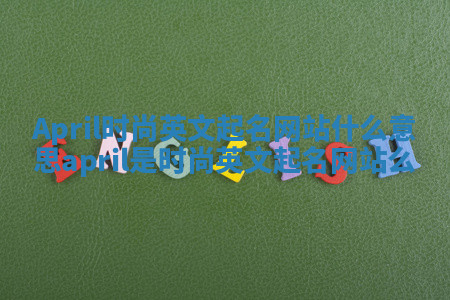 April时尚英文起名网站什么意思_april是时尚英文起名网站么