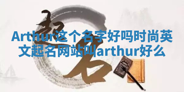 Arthur这个名字好吗 时尚英文起名网站叫arthur好么 Arthur这个名字好吗 时尚英文起名网站叫arthur好么