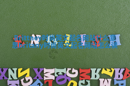 Brittney时尚英文起名网站什么意思_britany时尚英文起名网站怎么读