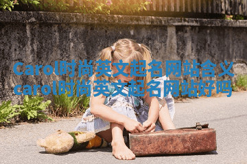 Carol时尚英文起名网站含义 carol时尚英文起名网站好吗