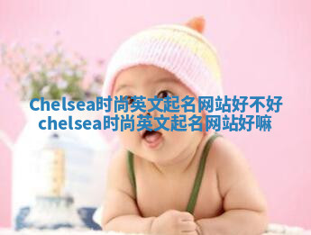 Chelsea时尚英文起名网站好不好 chelsea时尚英文起名网站好嘛