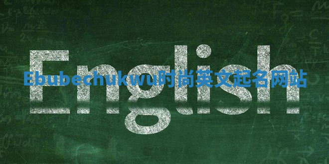 Ebubechukwu时尚英文起名网站 Ebubechukwu时尚英文起名网站