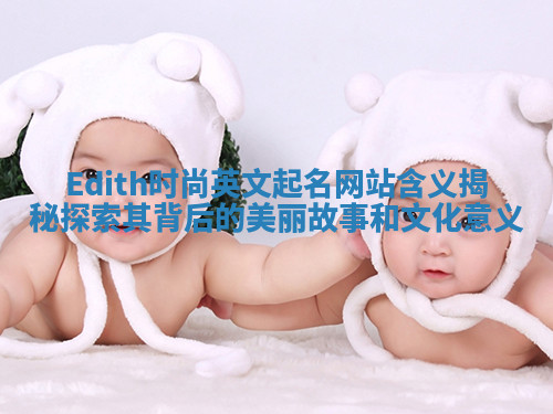 Edith时尚英文起名网站含义揭秘探索其背后的美丽故事和文化意义 Edith时尚英文起名网站含义揭秘探索其背后的美丽故事和文化意义