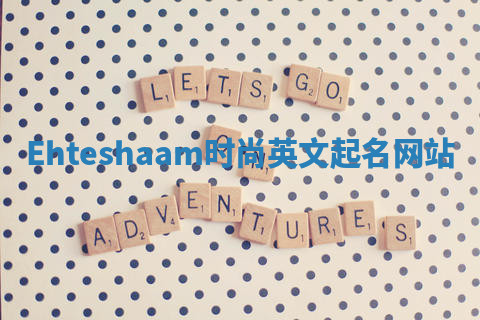 Ehteshaam时尚英文起名网站 Ehteshaam时尚英文起名网站