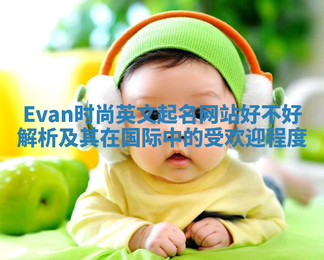 Evan时尚英文起名网站好不好解析及其在国际中的受欢迎程度 Evan时尚英文起名网站好不好解析及其在国际中的受欢迎程度