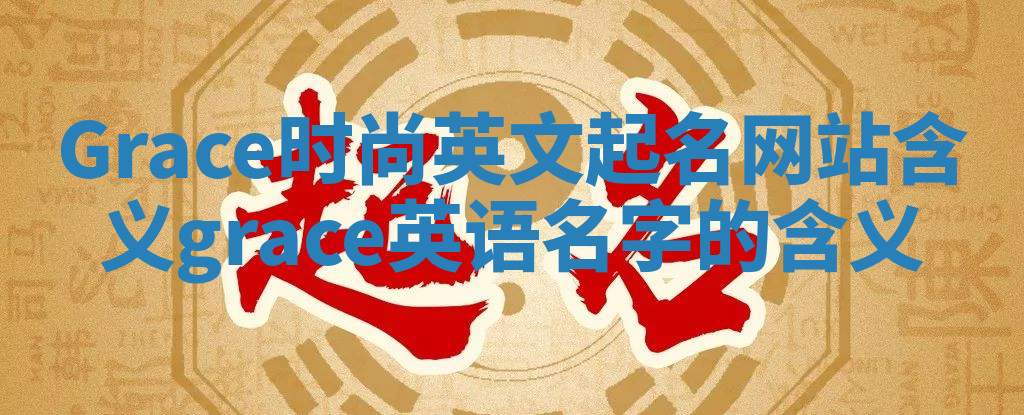Grace时尚英文起名网站含义 grace英语名字的含义 Grace时尚英文起名网站含义 grace英语名字的含义