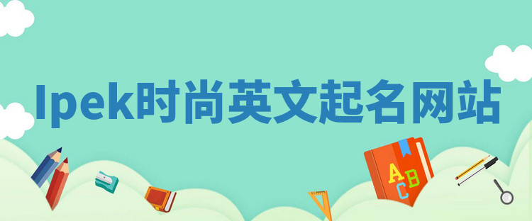 Ipek时尚英文起名网站 Ipek时尚英文起名网站