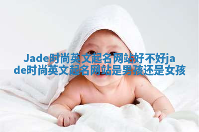 Jade时尚英文起名网站好不好 jade时尚英文起名网站是男孩还是女孩