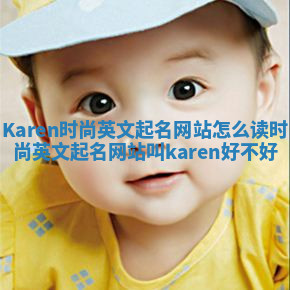 Karen时尚英文起名网站怎么读 时尚英文起名网站叫karen好不好 Karen时尚英文起名网站怎么读 时尚英文起名网站叫karen好不好