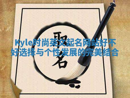 Kyle时尚英文起名网站好不好选择与个性发展的完美结合