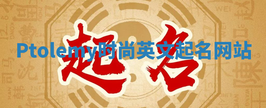 Ptolemy时尚英文起名网站 Ptolemy时尚英文起名网站