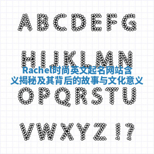 Rachel时尚英文起名网站含义揭秘及其背后的故事与文化意义 Rachel时尚英文起名网站含义揭秘及其背后的故事与文化意义