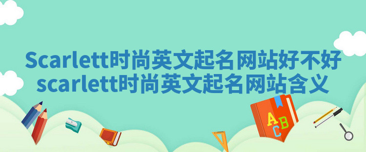 Scarlett时尚英文起名网站好不好 scarlett时尚英文起名网站含义 Scarlett时尚英文起名网站好不好 scarlett时尚英文起名网站含义