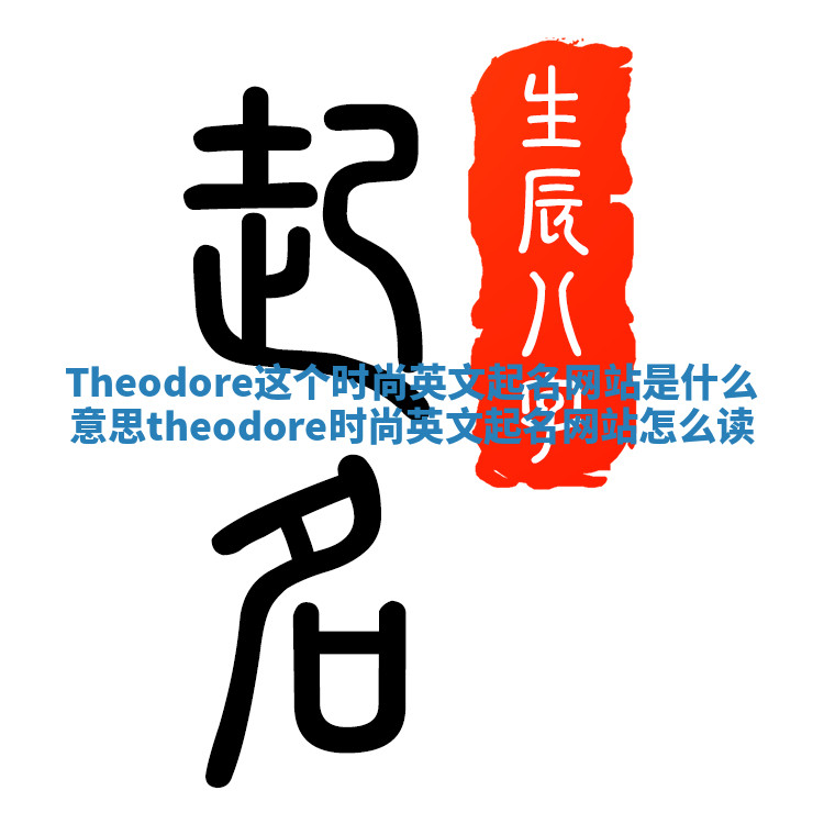 Theodore这个时尚英文起名网站是什么意思_theodore时尚英文起名网站怎么读