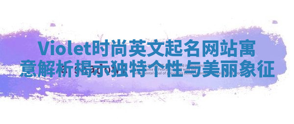 Violet时尚英文起名网站寓意解析揭示独特个性与美丽象征