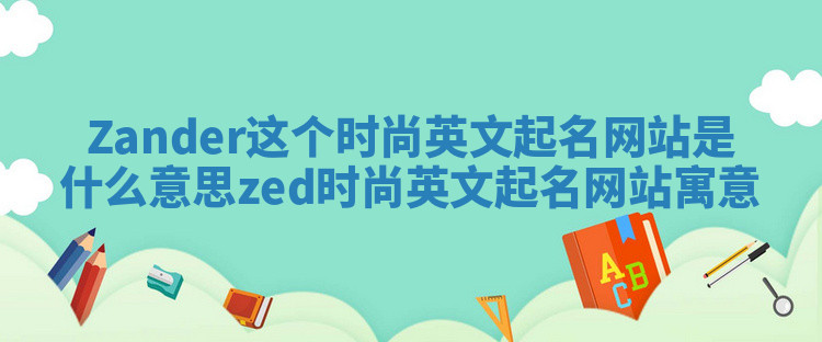 Zander这个时尚英文起名网站是什么意思_zed时尚英文起名网站寓意 Zander这个时尚英文起名网站是什么意思_zed时尚英文起名网站寓意