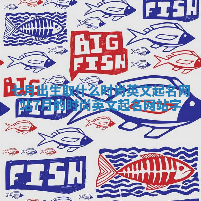 七月出生取什么时尚英文起名网站_7月的时尚英文起名网站字 七月出生取什么时尚英文起名网站_7月的时尚英文起名网站字