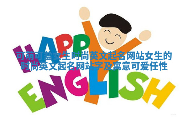 可萌可盐女生时尚英文起名网站 女生的时尚英文起名网站字及寓意可爱任性 可萌可盐女生时尚英文起名网站 女生的时尚英文起名网站字及寓意可爱任性