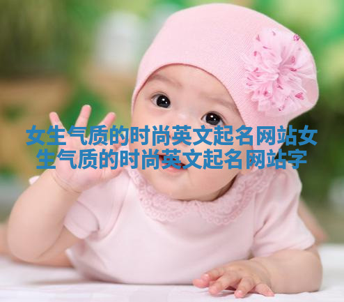 女生气质的时尚英文起名网站_女生气质的时尚英文起名网站字 女生气质的时尚英文起名网站_女生气质的时尚英文起名网站字