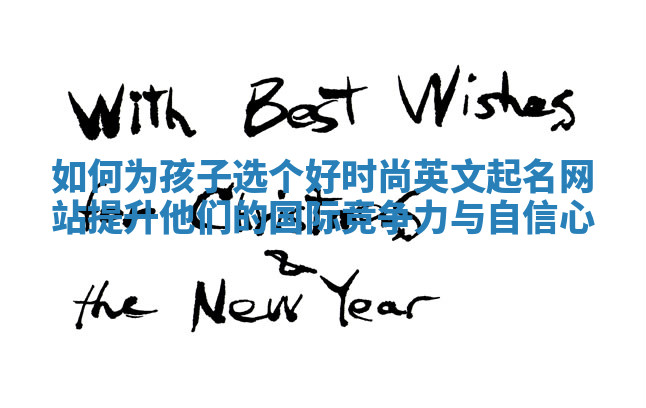 如何为孩子选个好时尚英文起名网站提升他们的国际竞争力与自信心 如何为孩子选个好时尚英文起名网站提升他们的国际竞争力与自信心
