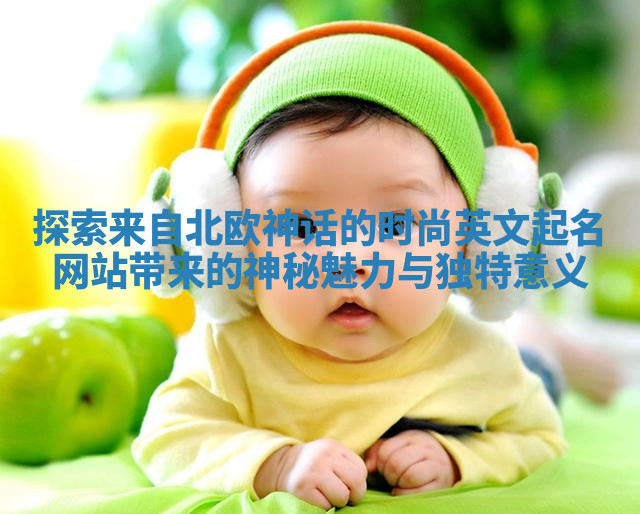 探索来自北欧神话的时尚英文起名网站带来的神秘魅力与独特意义