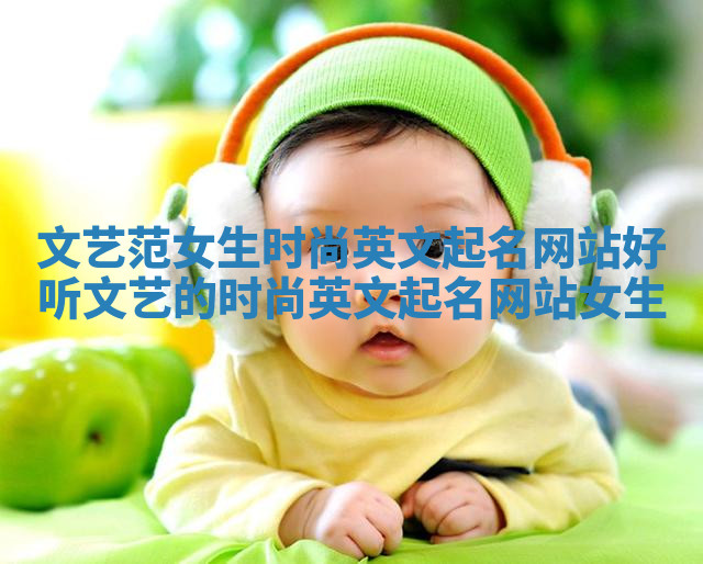 文艺范女生时尚英文起名网站_好听文艺的时尚英文起名网站女生