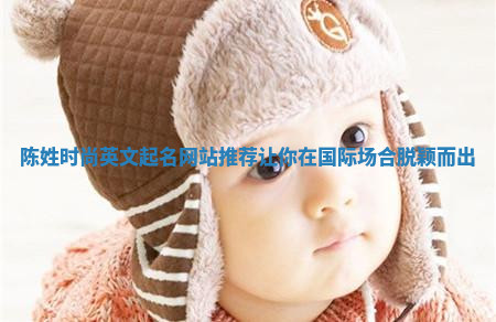 陈姓时尚英文起名网站推荐让你在国际场合脱颖而出 陈姓时尚英文起名网站推荐让你在国际场合脱颖而出